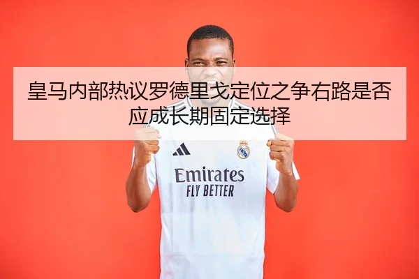 皇马内部热议罗德里戈定位之争右路是否应成长期固定选择
