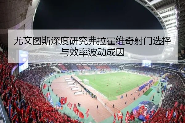 尤文图斯深度研究弗拉霍维奇射门选择与效率波动成因