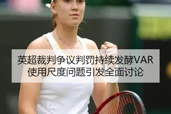 英超裁判争议判罚持续发酵VAR使用尺度问题引发全面讨论