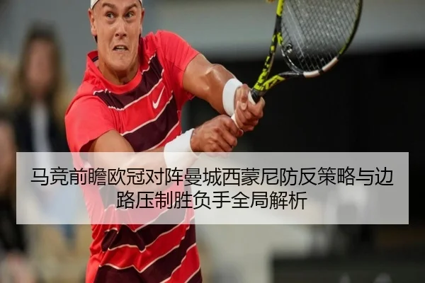 马竞前瞻欧冠对阵曼城西蒙尼防反策略与边路压制胜负手全局解析