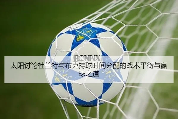 太阳讨论杜兰特与布克持球时间分配的战术平衡与赢球之道